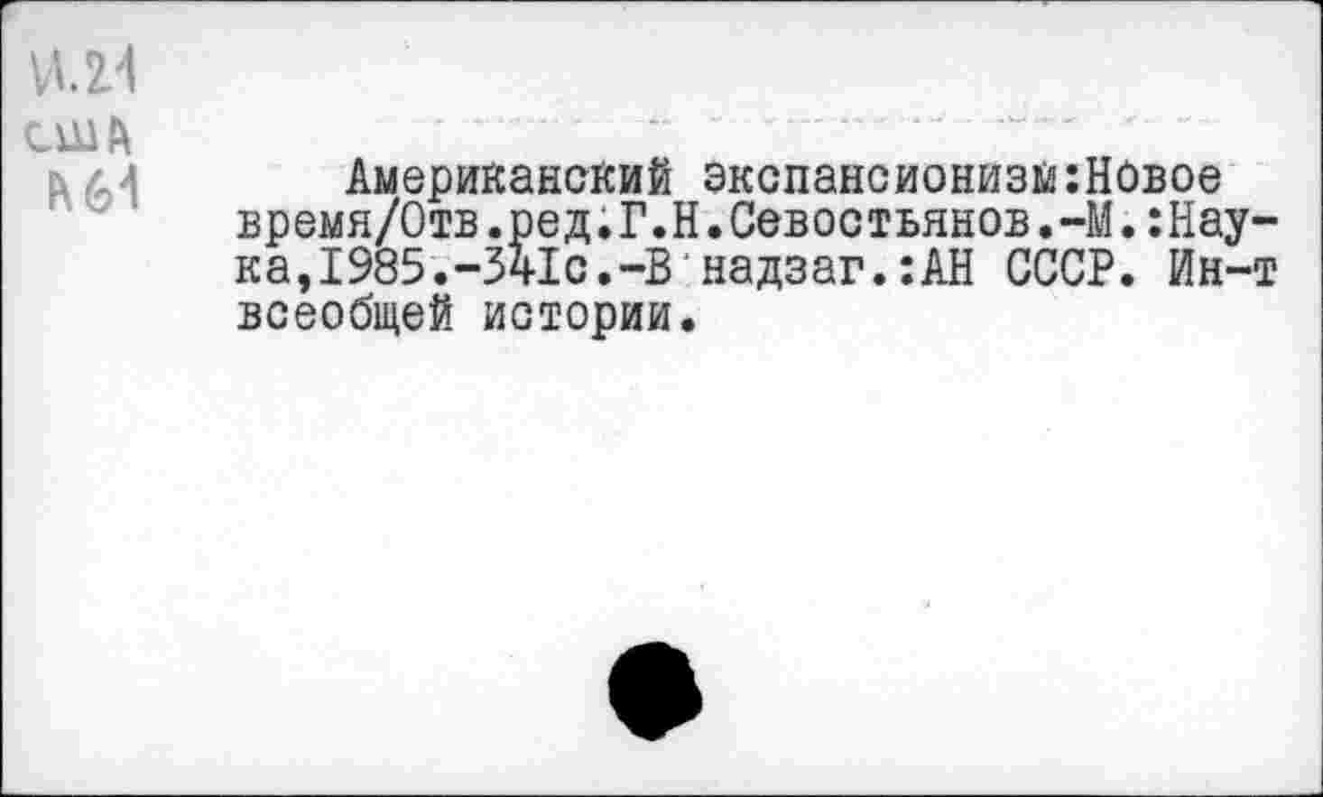 ﻿VU4
США
ь/и Американский экспансионизм:НСвое время/Отв.ред.Г.Н,Севостьянов.-М.:Нау-ка,1985.-341с.-В‘надзаг.:АН СССР. Ин-т всеобщей истории.